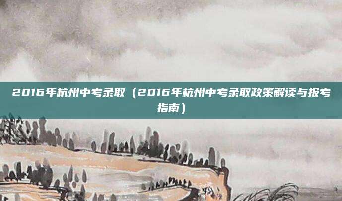 2016年杭州中考录取（2016年杭州中考录取政策解读与报考指南）