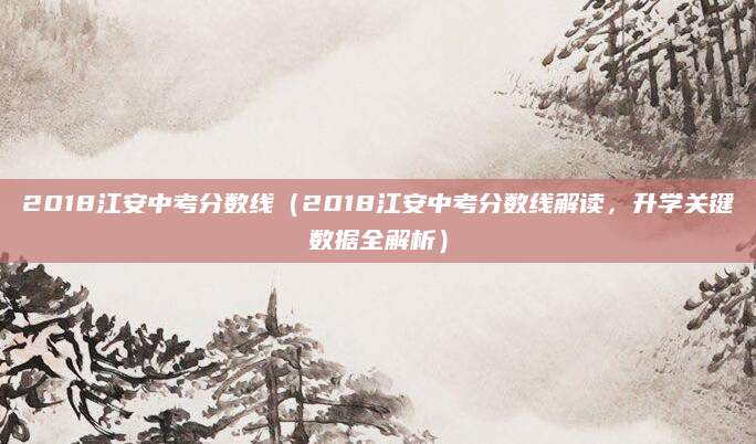 2018江安中考分数线（2018江安中考分数线解读，升学关键数据全解析）