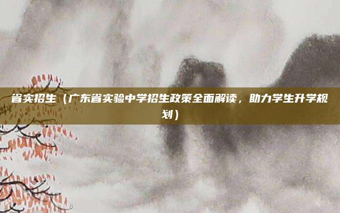 省实招生（广东省实验中学招生政策全面解读，助力学生升学规划）