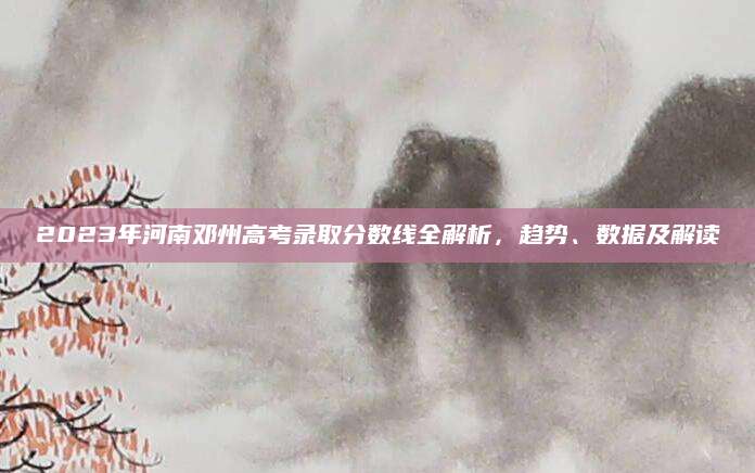 2023年河南邓州高考录取分数线全解析，趋势、数据及解读