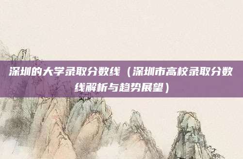 深圳的大学录取分数线（深圳市高校录取分数线解析与趋势展望）