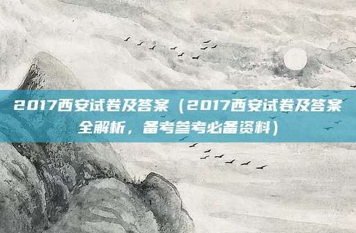 2017西安试卷及答案（2017西安试卷及答案全解析，备考参考必备资料）