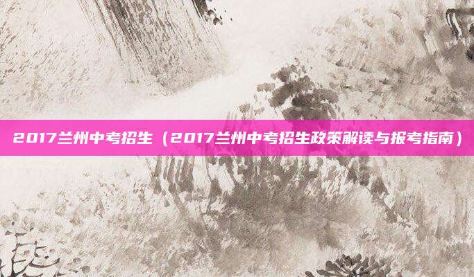 2017兰州中考招生（2017兰州中考招生政策解读与报考指南）