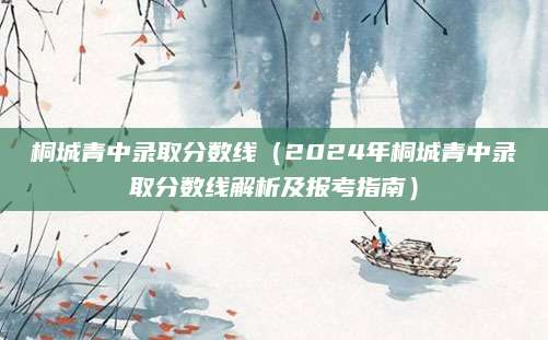 桐城青中录取分数线（2024年桐城青中录取分数线解析及报考指南）