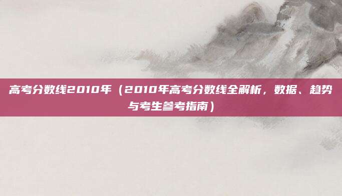 高考分数线2010年（2010年高考分数线全解析，数据、趋势与考生参考指南）