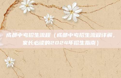 成都中考招生流程（成都中考招生流程详解，家长必读的2024年招生指南）