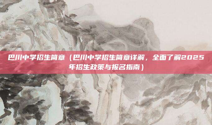 巴川中学招生简章（巴川中学招生简章详解，全面了解2025年招生政策与报名指南）