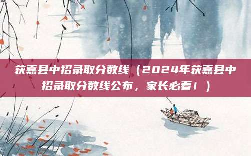 获嘉县中招录取分数线（2024年获嘉县中招录取分数线公布，家长必看！）