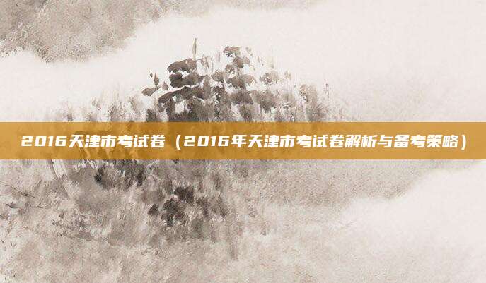 2016天津市考试卷（2016年天津市考试卷解析与备考策略）