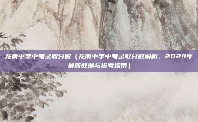 龙南中学中考录取分数（龙南中学中考录取分数解析，2024年最新数据与报考指南）