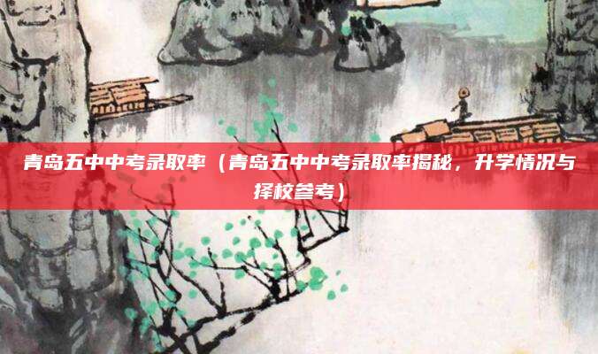 青岛五中中考录取率（青岛五中中考录取率揭秘，升学情况与择校参考）