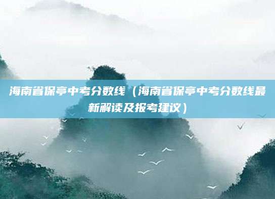 海南省保亭中考分数线（海南省保亭中考分数线最新解读及报考建议）