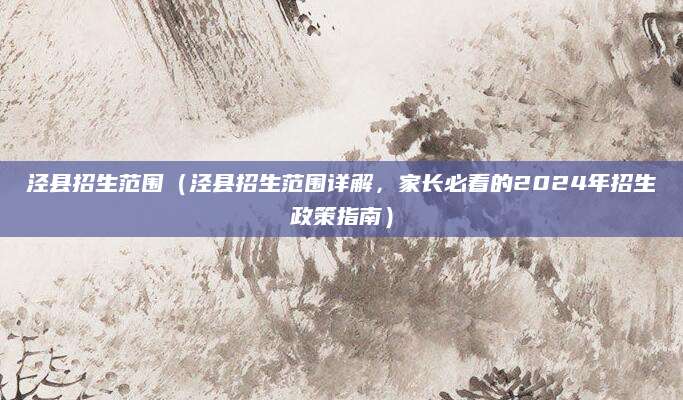 泾县招生范围（泾县招生范围详解，家长必看的2024年招生政策指南）