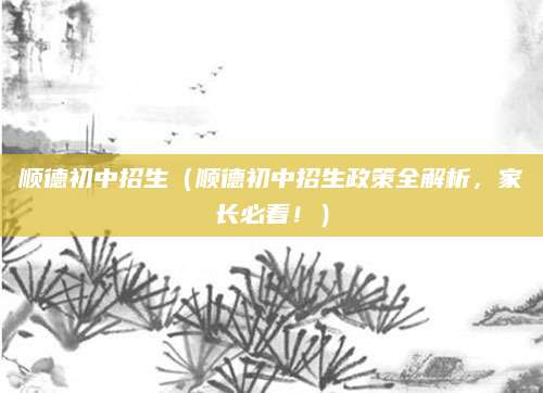 顺德初中招生（顺德初中招生政策全解析，家长必看！）