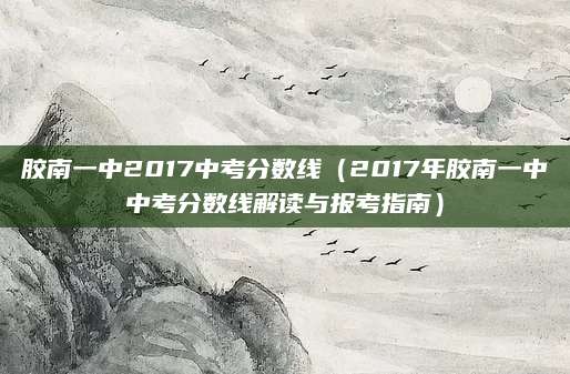 胶南一中2017中考分数线（2017年胶南一中中考分数线解读与报考指南）