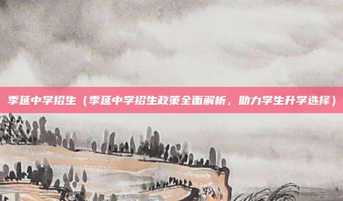 季延中学招生（季延中学招生政策全面解析，助力学生升学选择）