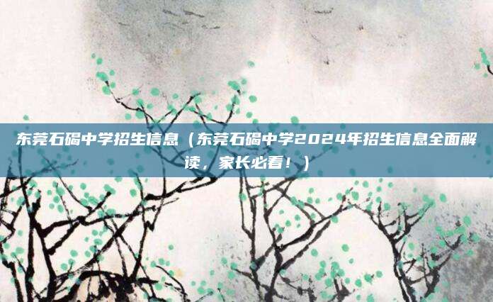 东莞石碣中学招生信息（东莞石碣中学2024年招生信息全面解读，家长必看！）