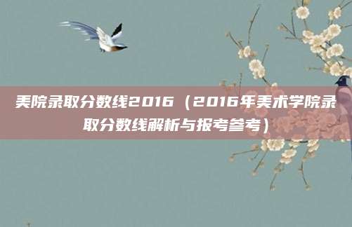美院录取分数线2016（2016年美术学院录取分数线解析与报考参考）