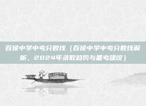 百侯中学中考分数线（百侯中学中考分数线解析，2024年录取趋势与备考建议）