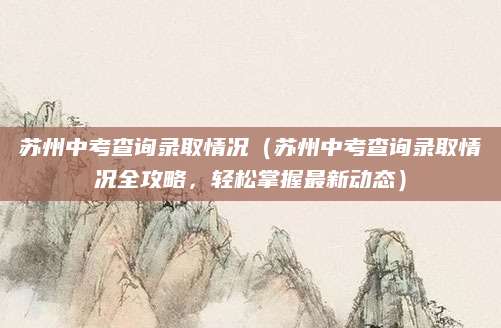 苏州中考查询录取情况（苏州中考查询录取情况全攻略，轻松掌握最新动态）