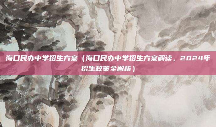 海口民办中学招生方案（海口民办中学招生方案解读，2024年招生政策全解析）