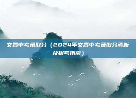 文昌中考录取分（2024年文昌中考录取分解析及报考指南）