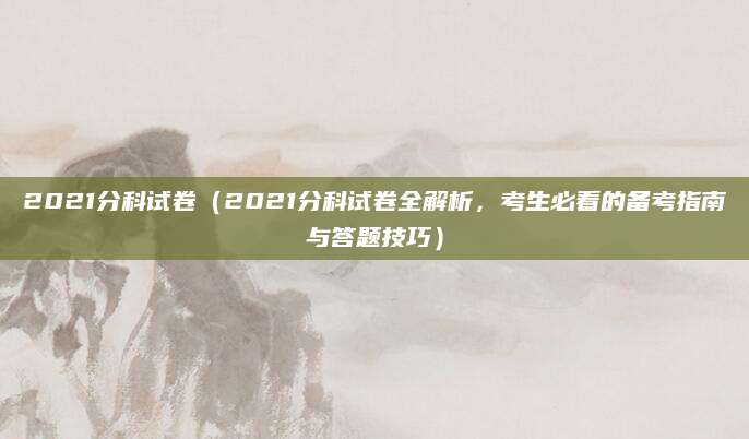 2021分科试卷（2021分科试卷全解析，考生必看的备考指南与答题技巧）