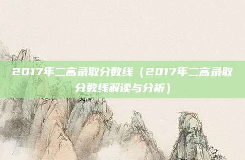 2017年二高录取分数线（2017年二高录取分数线解读与分析）