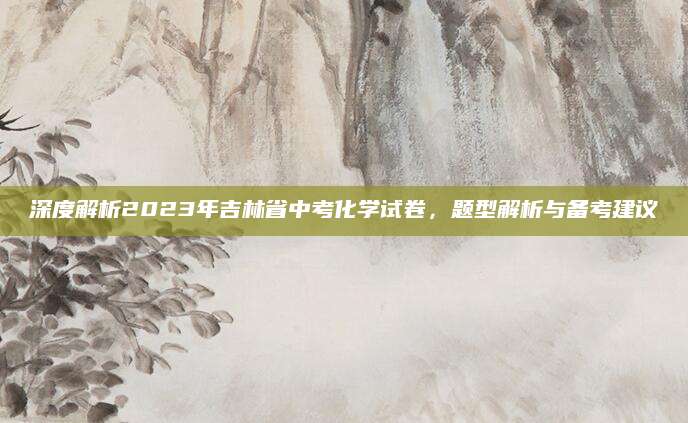 深度解析2023年吉林省中考化学试卷，题型解析与备考建议