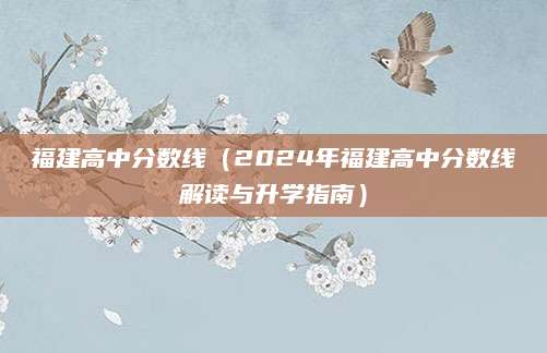 福建高中分数线（2024年福建高中分数线解读与升学指南）