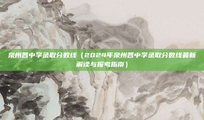 泉州各中学录取分数线（2024年泉州各中学录取分数线最新解读与报考指南）