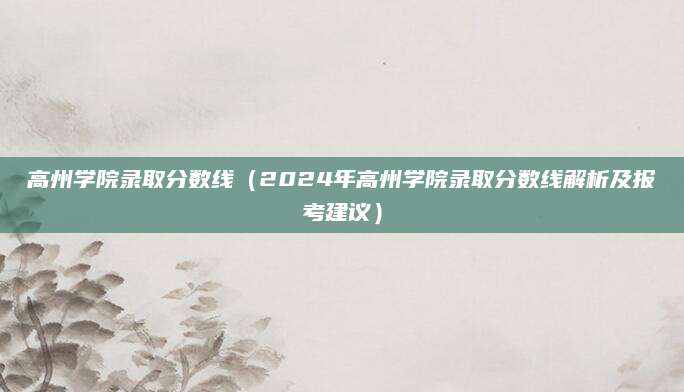 高州学院录取分数线（2024年高州学院录取分数线解析及报考建议）