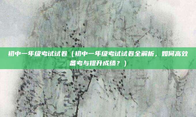 初中一年级考试试卷（初中一年级考试试卷全解析，如何高效备考与提升成绩？）