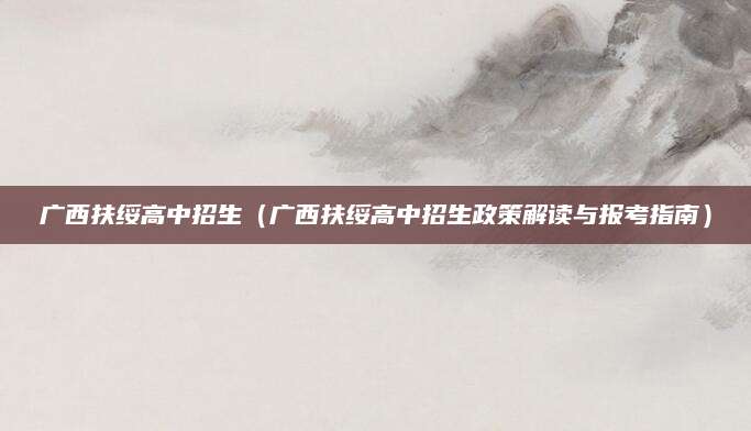 广西扶绥高中招生（广西扶绥高中招生政策解读与报考指南）