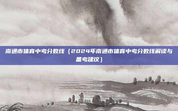 南通市体育中考分数线（2024年南通市体育中考分数线解读与备考建议）