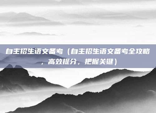 自主招生语文备考（自主招生语文备考全攻略，高效提分，把握关键）