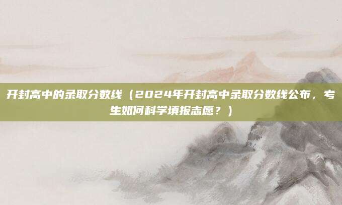 开封高中的录取分数线（2024年开封高中录取分数线公布，考生如何科学填报志愿？）