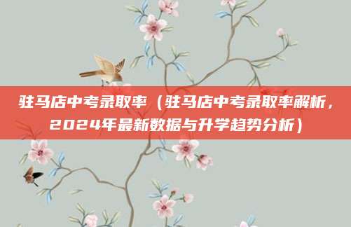驻马店中考录取率（驻马店中考录取率解析，2024年最新数据与升学趋势分析）