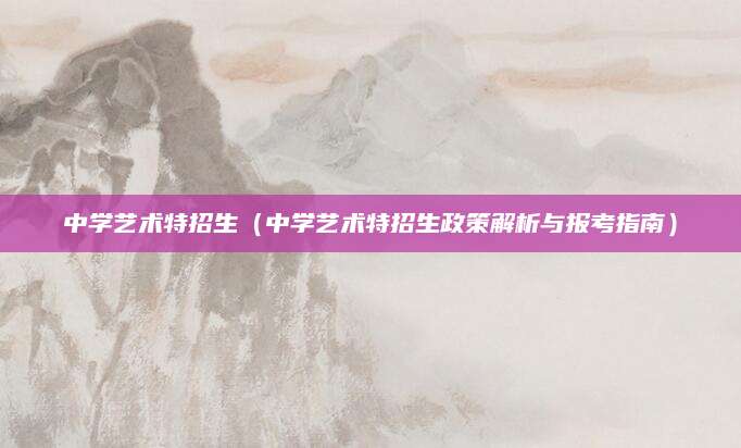 中学艺术特招生（中学艺术特招生政策解析与报考指南）