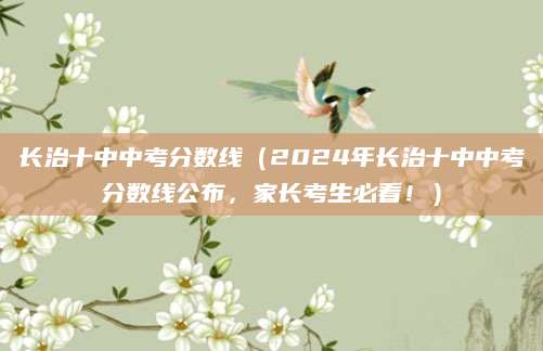长治十中中考分数线（2024年长治十中中考分数线公布，家长考生必看！）