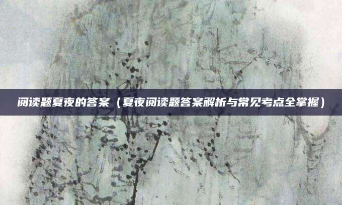 阅读题夏夜的答案（夏夜阅读题答案解析与常见考点全掌握）