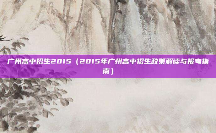 广州高中招生2015（2015年广州高中招生政策解读与报考指南）