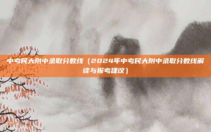 中考民大附中录取分数线（2024年中考民大附中录取分数线解读与报考建议）