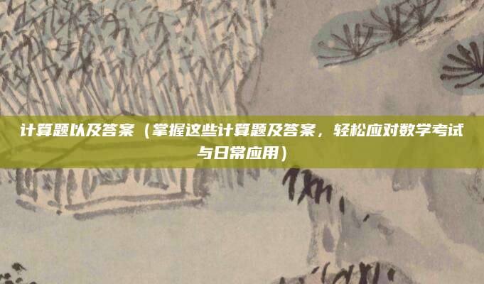 计算题以及答案（掌握这些计算题及答案，轻松应对数学考试与日常应用）