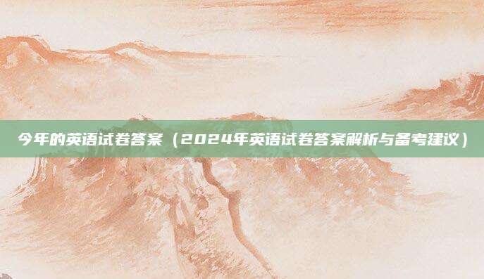 今年的英语试卷答案（2024年英语试卷答案解析与备考建议）