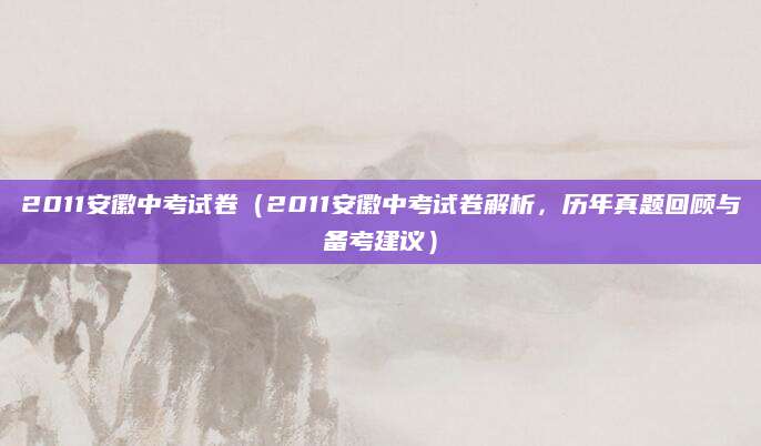 2011安徽中考试卷（2011安徽中考试卷解析，历年真题回顾与备考建议）