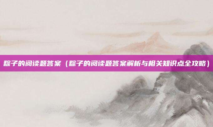 粽子的阅读题答案（粽子的阅读题答案解析与相关知识点全攻略）