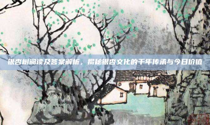 银杏树阅读及答案解析，揭秘银杏文化的千年传承与今日价值