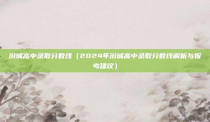 汾城高中录取分数线（2024年汾城高中录取分数线解析与报考建议）