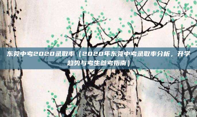 东莞中考2020录取率（2020年东莞中考录取率分析，升学趋势与考生参考指南）